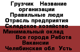 Грузчик › Название организации ­ Правильные люди › Отрасль предприятия ­ Складское хозяйство › Минимальный оклад ­ 29 000 - Все города Работа » Вакансии   . Челябинская обл.,Усть-Катав г.